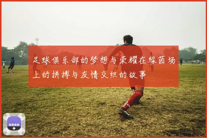 足球俱乐部的梦想与荣耀在绿茵场上的拼搏与友情交织的故事
