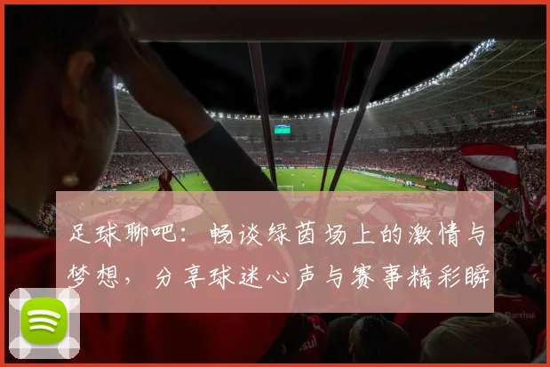 足球聊吧：畅谈绿茵场上的激情与梦想，分享球迷心声与赛事精彩瞬间