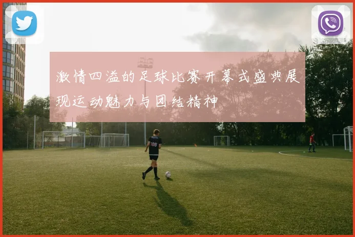 激情四溢的足球比赛开幕式盛典展现运动魅力与团结精神
