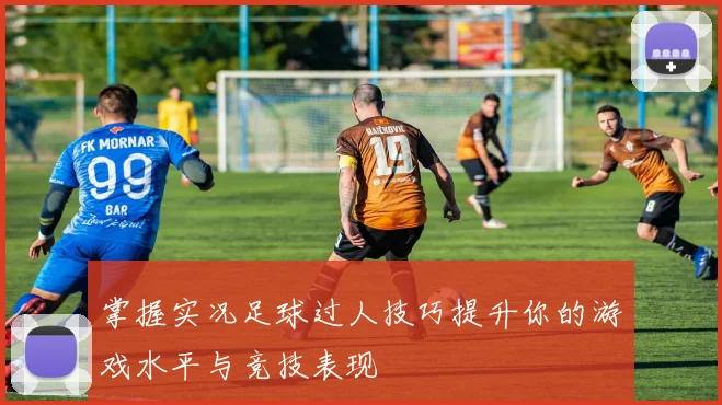 掌握实况足球过人技巧提升你的游戏水平与竞技表现