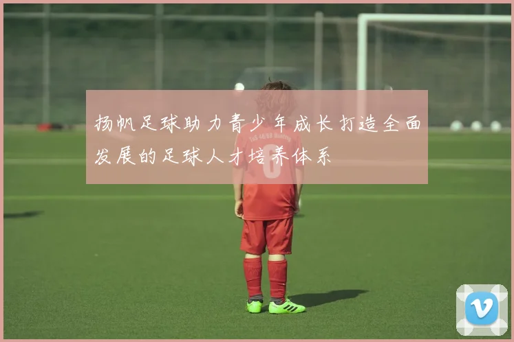 扬帆足球助力青少年成长打造全面发展的足球人才培养体系