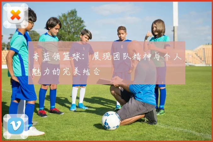 夸蓝领篮球：展现团队精神与个人魅力的完美结合