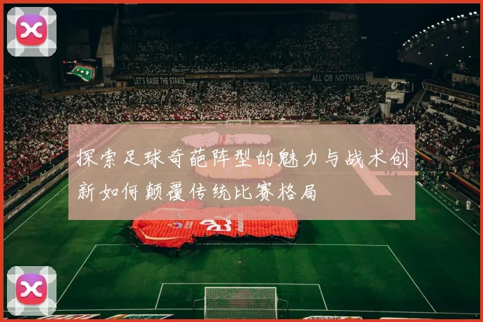 探索足球奇葩阵型的魅力与战术创新如何颠覆传统比赛格局