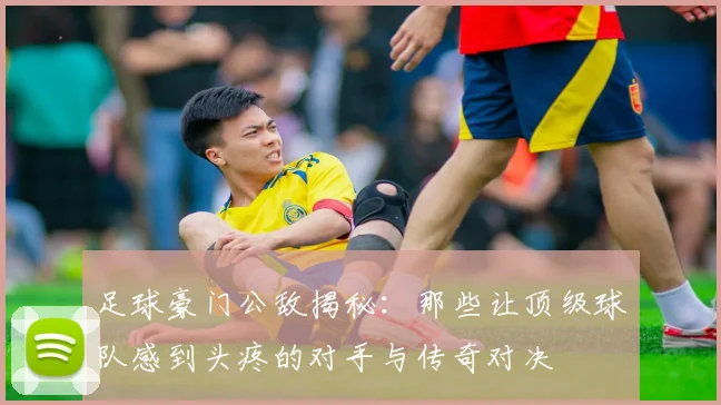 足球豪门公敌揭秘：那些让顶级球队感到头疼的对手与传奇对决