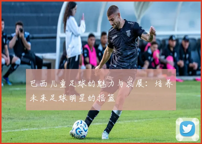巴西儿童足球的魅力与发展：培养未来足球明星的摇篮