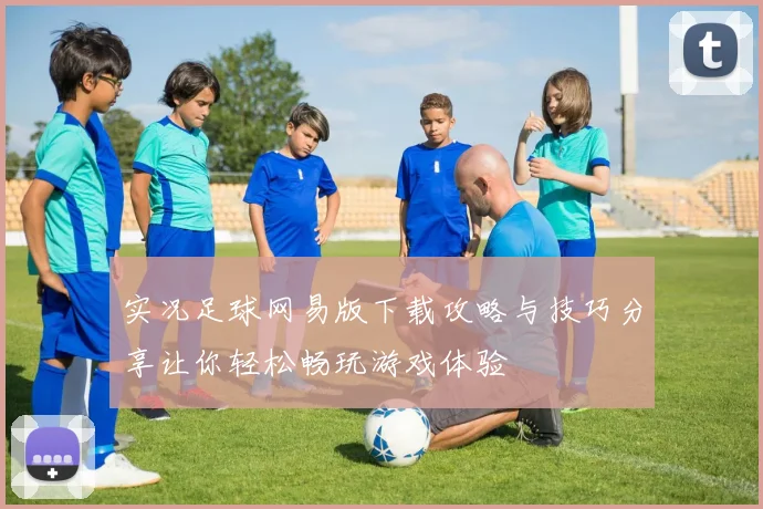 实况足球网易版下载攻略与技巧分享让你轻松畅玩游戏体验