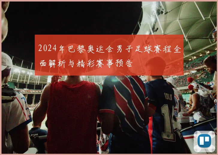 2024年巴黎奥运会男子足球赛程全面解析与精彩赛事预告