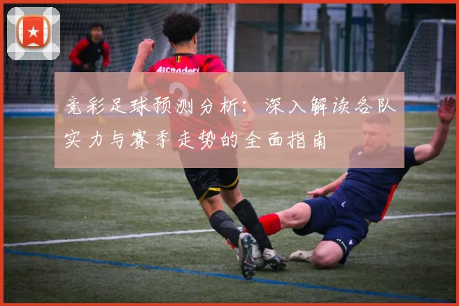 竞彩足球预测分析：深入解读各队实力与赛季走势的全面指南