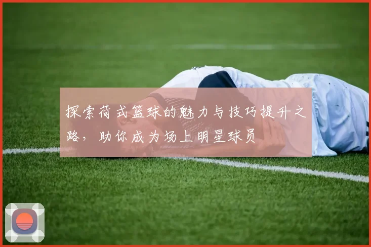 探索荷式篮球的魅力与技巧提升之路，助你成为场上明星球员
