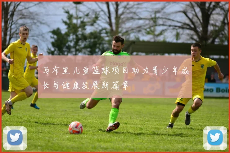 马布里儿童篮球项目助力青少年成长与健康发展新篇章