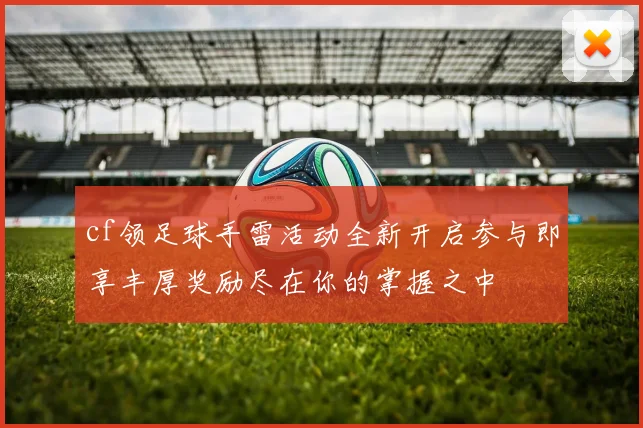 cf领足球手雷活动全新开启参与即享丰厚奖励尽在你的掌握之中