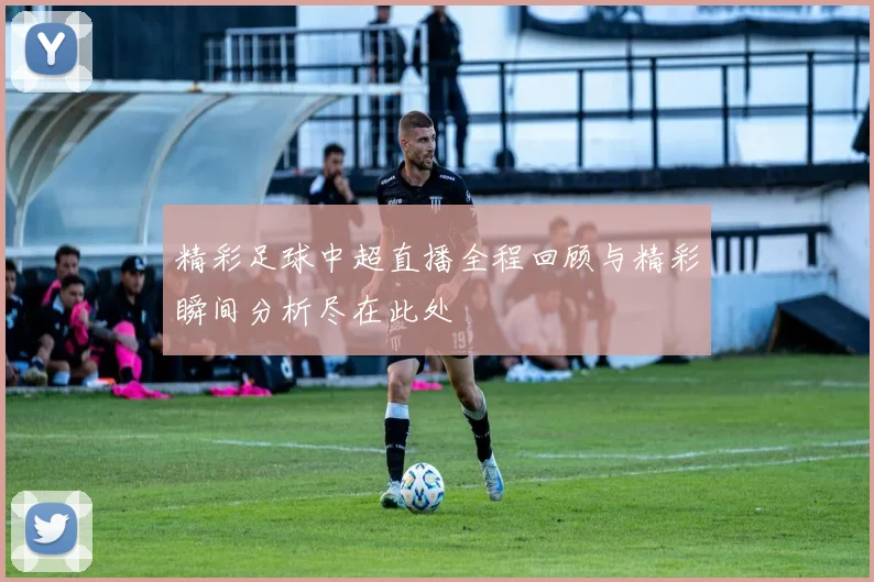 精彩足球中超直播全程回顾与精彩瞬间分析尽在此处
