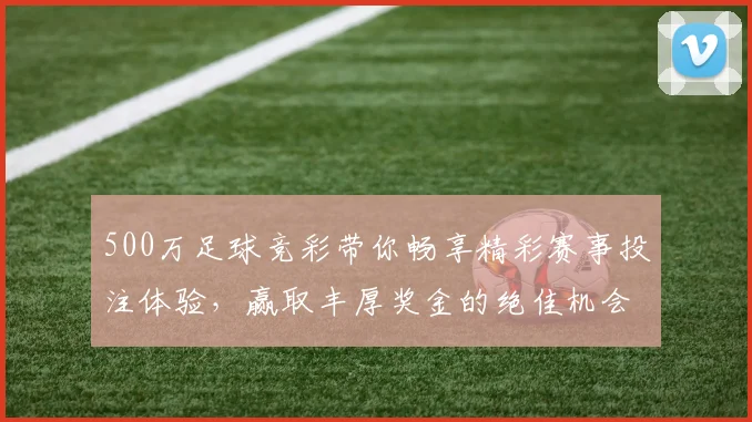 500万足球竞彩带你畅享精彩赛事投注体验，赢取丰厚奖金的绝佳机会