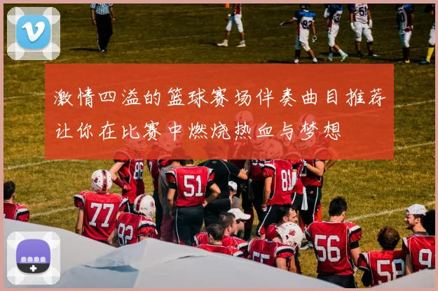 激情四溢的篮球赛场伴奏曲目推荐让你在比赛中燃烧热血与梦想
