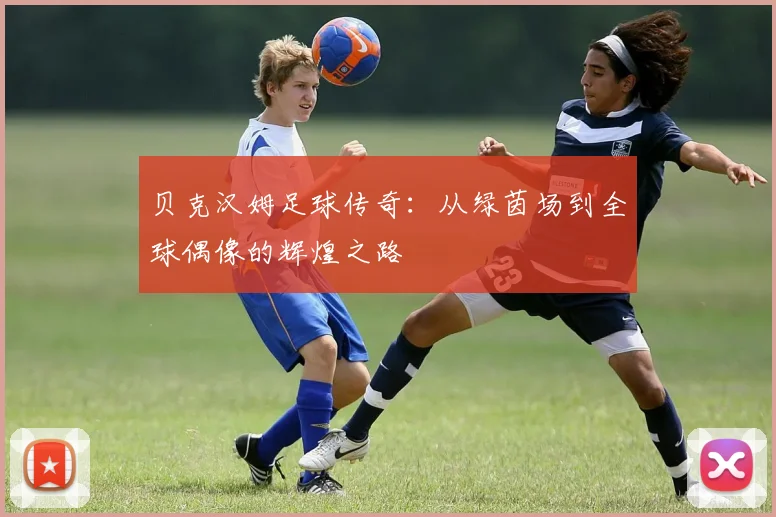 贝克汉姆足球传奇：从绿茵场到全球偶像的辉煌之路